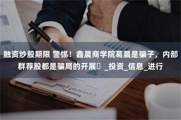 融资炒股期限 警惕！鑫晨商学院葛晨是骗子，内部群荐股都是骗局的开展‌_投资_信息_进行