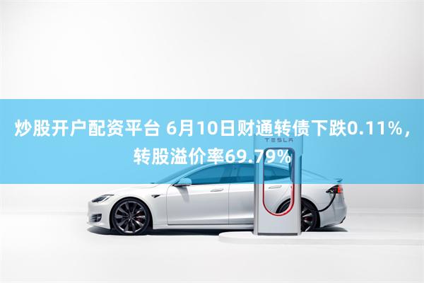 炒股开户配资平台 6月10日财通转债下跌0.11%，转股溢价率69.79%