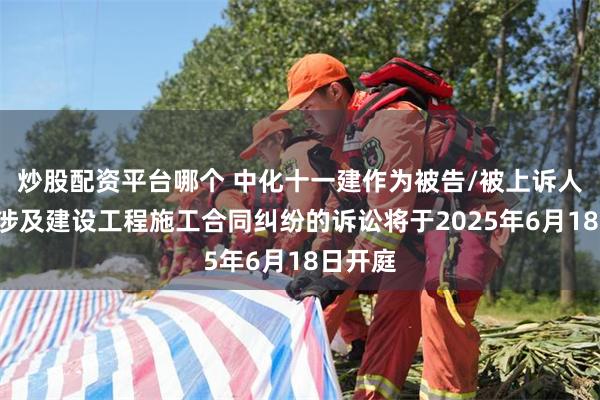 炒股配资平台哪个 中化十一建作为被告/被上诉人的1起涉及建设工程施工合同纠纷的诉讼将于2025年6月18日开庭