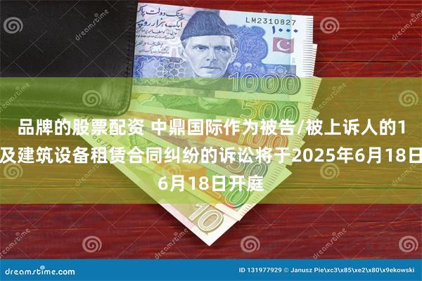 品牌的股票配资 中鼎国际作为被告/被上诉人的1起涉及建筑设备租赁合同纠纷的诉讼将于2025年6月18日开庭