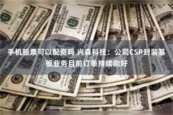 手机股票可以配资吗 兴森科技：公司CSP封装基板业务目前订单持续向好