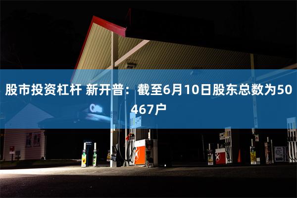 股市投资杠杆 新开普：截至6月10日股东总数为50467户