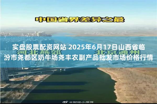 实盘股票配资网站 2025年6月17日山西省临汾市尧都区奶牛场尧丰农副产品批发市场价格行情