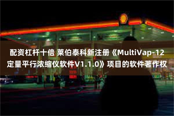 配资杠杆十倍 莱伯泰科新注册《MultiVap-12定量平行浓缩仪软件V1.1.0》项目的软件著作权