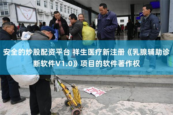 安全的炒股配资平台 祥生医疗新注册《乳腺辅助诊断软件V1.0》项目的软件著作权