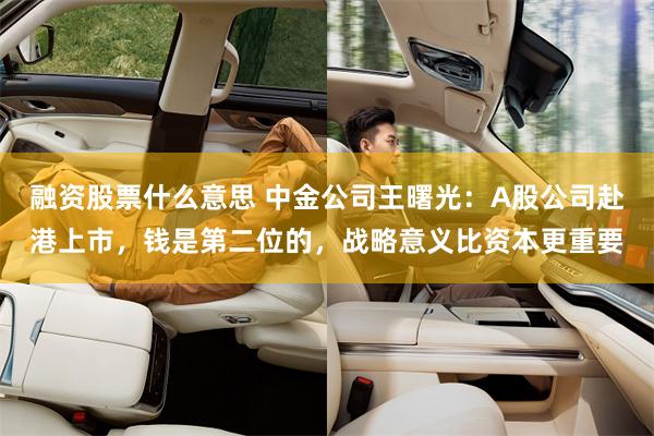 融资股票什么意思 中金公司王曙光：A股公司赴港上市，钱是第二位的，战略意义比资本更重要
