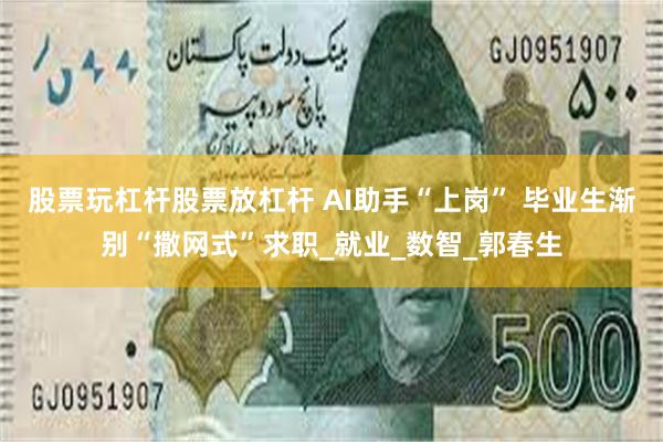 股票玩杠杆股票放杠杆 AI助手“上岗” 毕业生渐别“撒网式”求职_就业_数智_郭春生