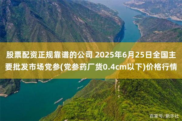 股票配资正规靠谱的公司 2025年6月25日全国主要批发市场党参(党参药厂货0.4cm以下)价格行情