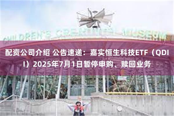 配资公司介绍 公告速递：嘉实恒生科技ETF（QDII）2025年7月1日暂停申购、赎回业务