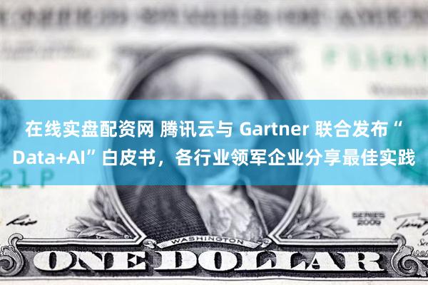 在线实盘配资网 腾讯云与 Gartner 联合发布“Data+AI”白皮书，各行业领军企业分享最佳实践