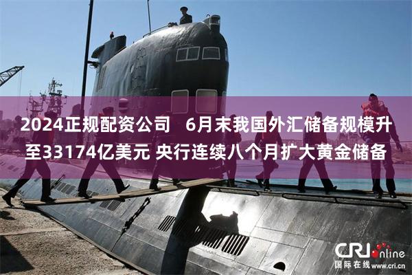 2024正规配资公司   6月末我国外汇储备规模升至33174亿美元 央行连续八个月扩大黄金储备